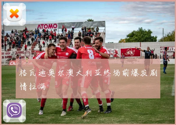 格瓦迪奥尔澳大利亚终场前爆发剧情拉满