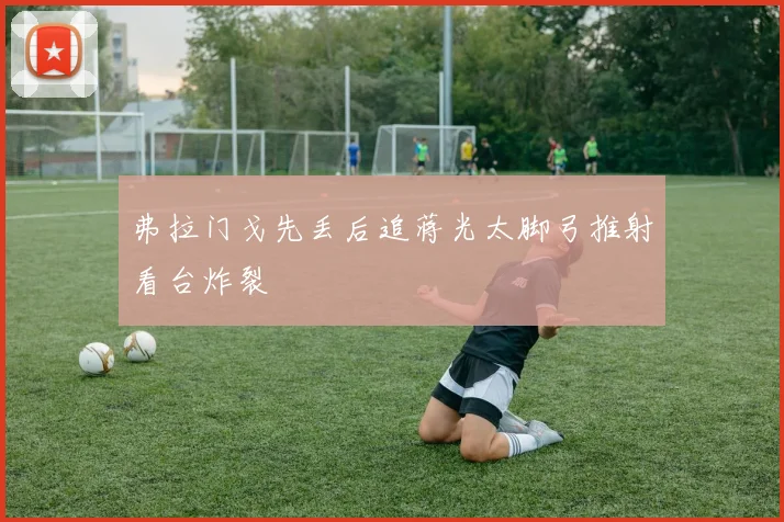 弗拉门戈先丢后追蒋光太脚弓推射看台炸裂