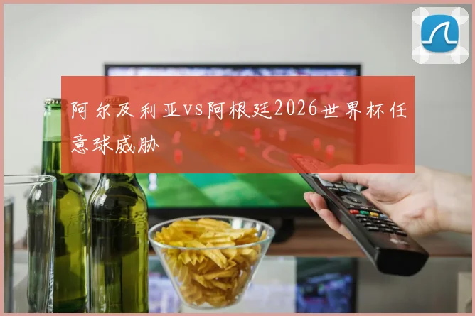 阿尔及利亚vs阿根廷2026世界杯任意球威胁