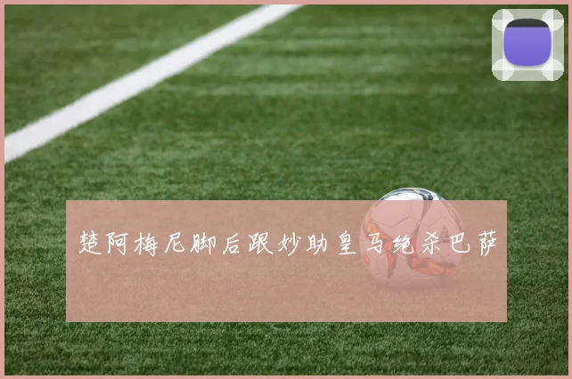 楚阿梅尼脚后跟妙助皇马绝杀巴萨