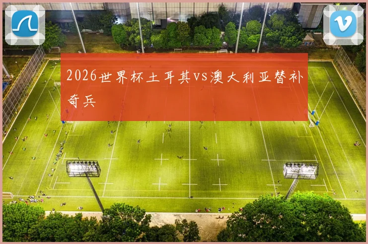 2026世界杯土耳其vs澳大利亚替补奇兵