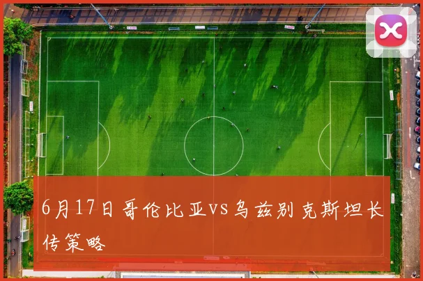 6月17日哥伦比亚vs乌兹别克斯坦长传策略