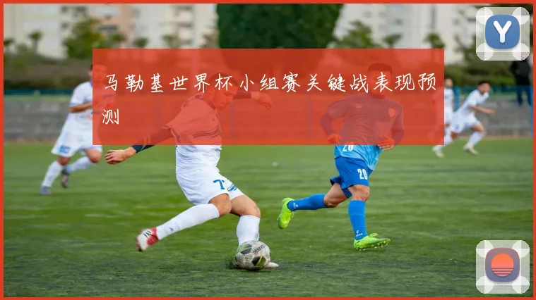 马勒基世界杯小组赛关键战表现预测