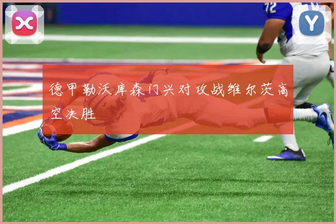 德甲勒沃库森门兴对攻战维尔茨高空决胜