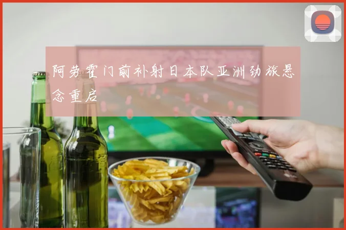 阿劳霍门前补射日本队亚洲劲旅悬念重启