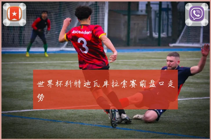 世界杯科特迪瓦库拉索赛前盘口走势