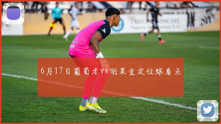 6月17日葡萄牙vs刚果金定位球看点