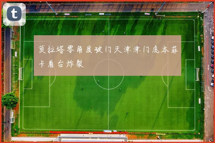 莫拉塔零角度破门天津津门虎本菲卡看台炸裂