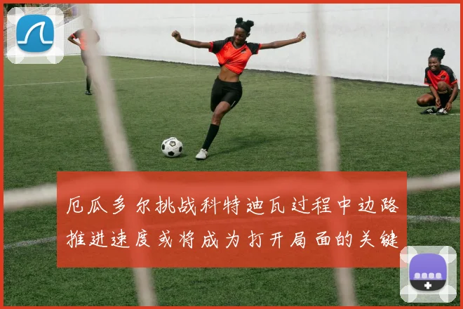 厄瓜多尔挑战科特迪瓦过程中边路推进速度或将成为打开局面的关键