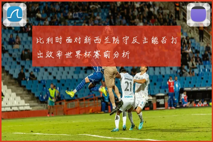 比利时面对新西兰防守反击能否打出效率世界杯赛前分析