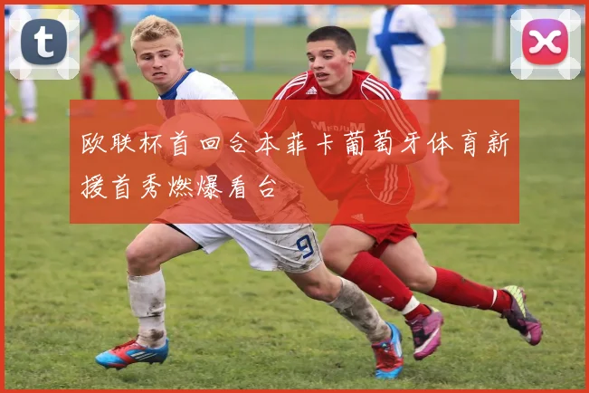 欧联杯首回合本菲卡葡萄牙体育新援首秀燃爆看台