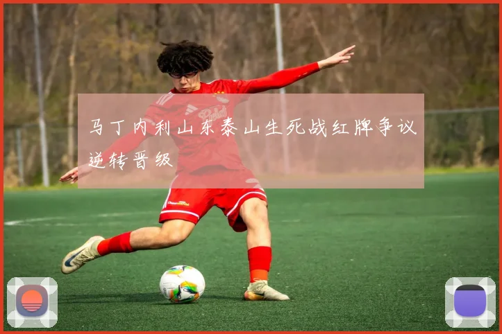 马丁内利山东泰山生死战红牌争议逆转晋级