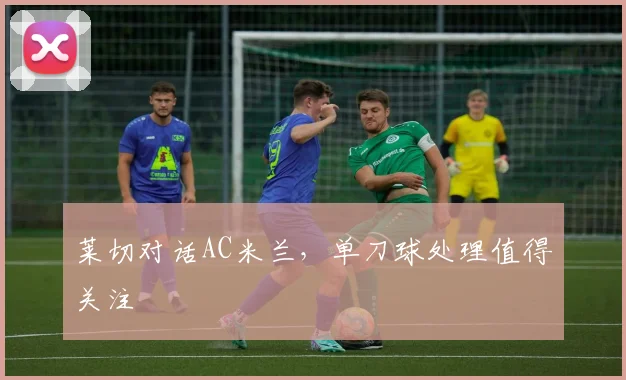 莱切对话AC米兰，单刀球处理值得关注
