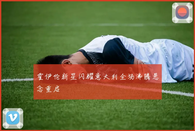 霍伊伦新星闪耀意大利全场沸腾悬念重启