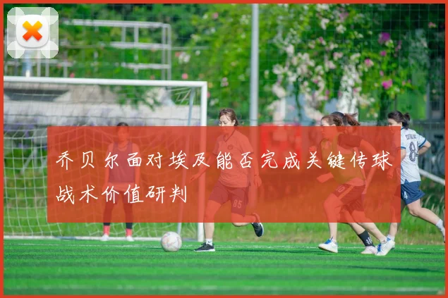乔贝尔面对埃及能否完成关键传球战术价值研判