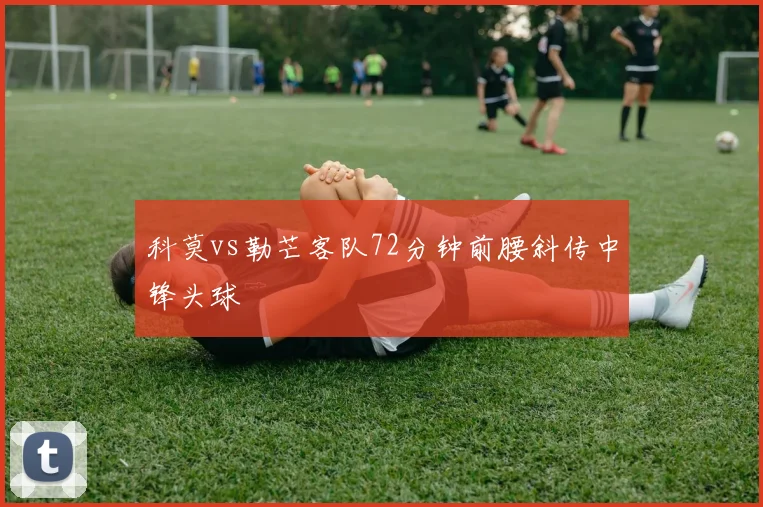 科莫vs勒芒客队72分钟前腰斜传中锋头球