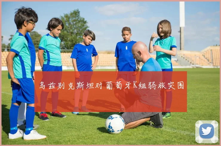 乌兹别克斯坦对葡萄牙K组弱旅突围