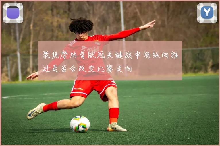 聚焦摩纳哥欧冠关键战中场纵向推进是否会改变比赛走向