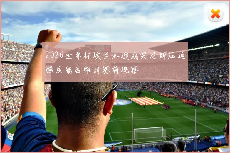 2026世界杯埃兰加迎战突尼斯压迫强度能否维持赛前观察