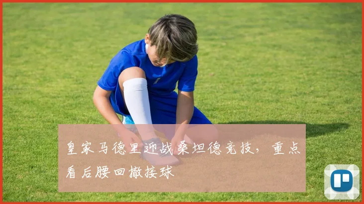 皇家马德里迎战桑坦德竞技，重点看后腰回撤接球
