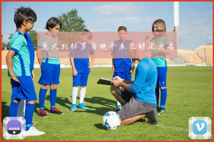 意大利杯罗马绝平米兰锁定头名