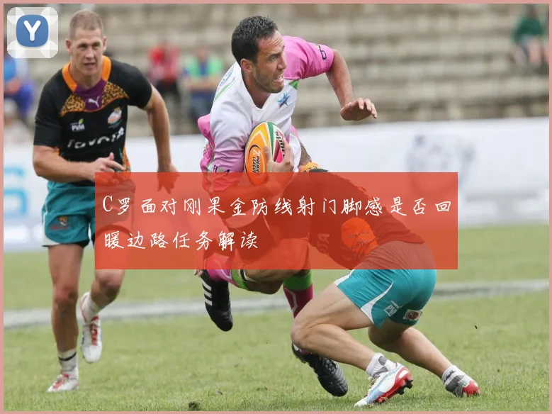 C罗面对刚果金防线射门脚感是否回暖边路任务解读