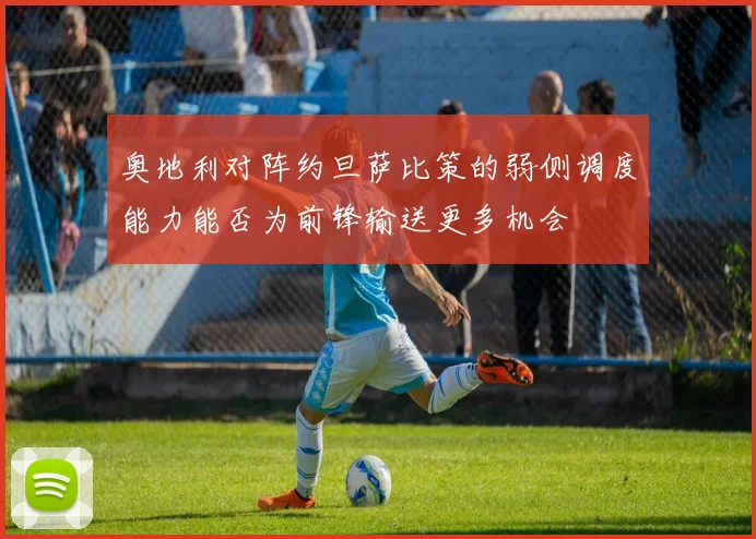 奥地利对阵约旦萨比策的弱侧调度能力能否为前锋输送更多机会