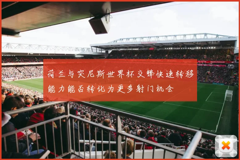 荷兰与突尼斯世界杯交锋快速转移能力能否转化为更多射门机会