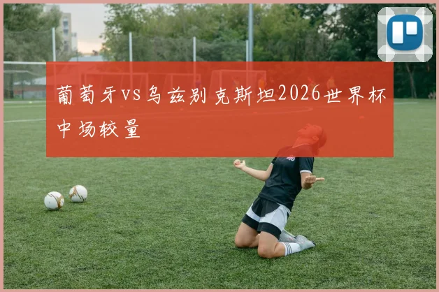 葡萄牙vs乌兹别克斯坦2026世界杯中场较量