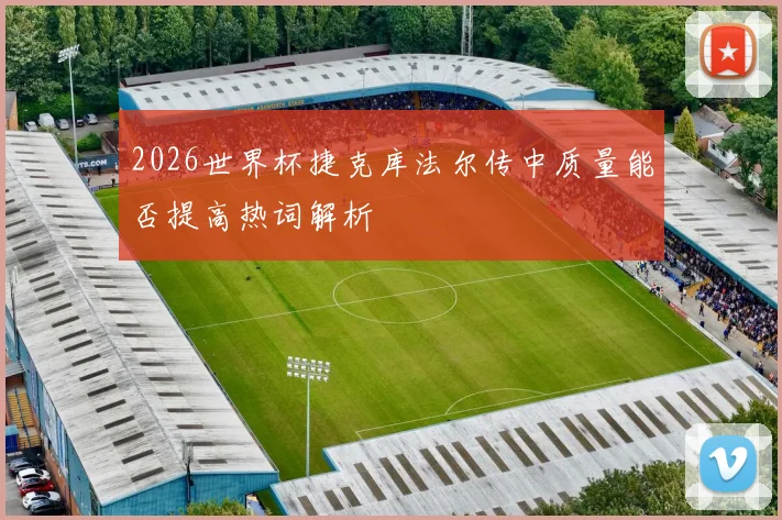 2026世界杯捷克库法尔传中质量能否提高热词解析