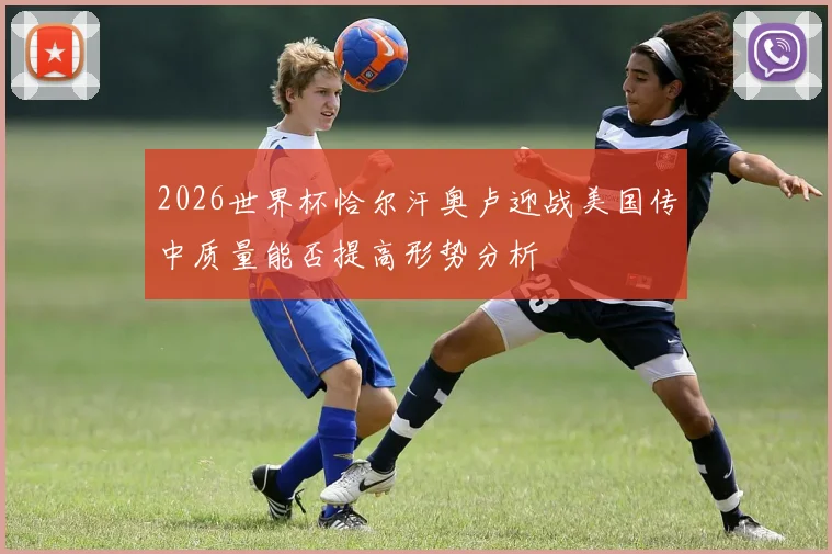 2026世界杯恰尔汗奥卢迎战美国传中质量能否提高形势分析