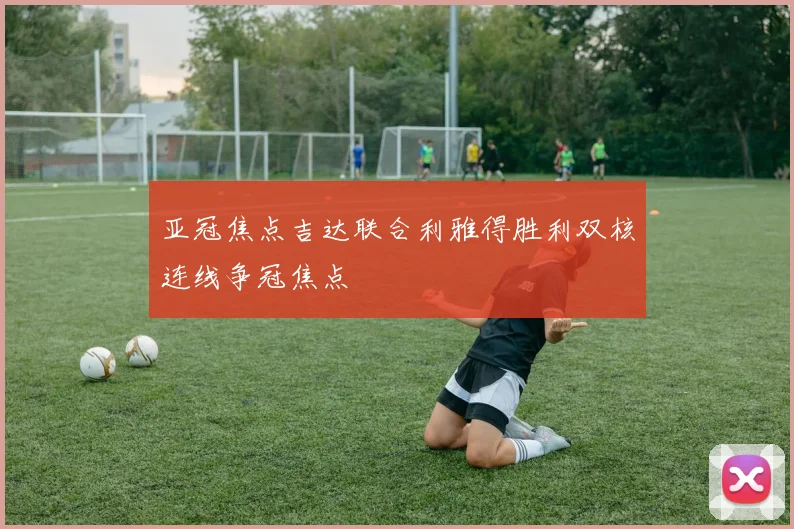 亚冠焦点吉达联合利雅得胜利双核连线争冠焦点