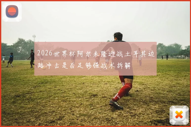 2026世界杯阿尔米隆迎战土耳其边路冲击是否足够强战术拆解