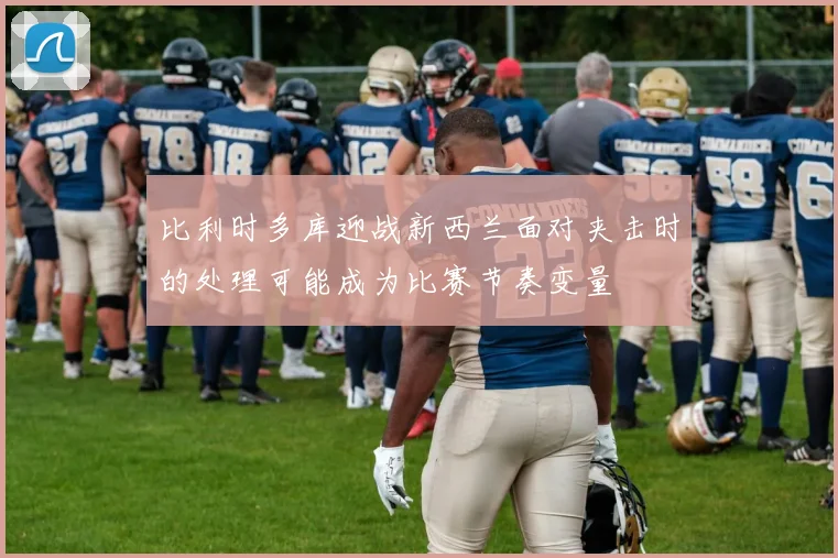 比利时多库迎战新西兰面对夹击时的处理可能成为比赛节奏变量