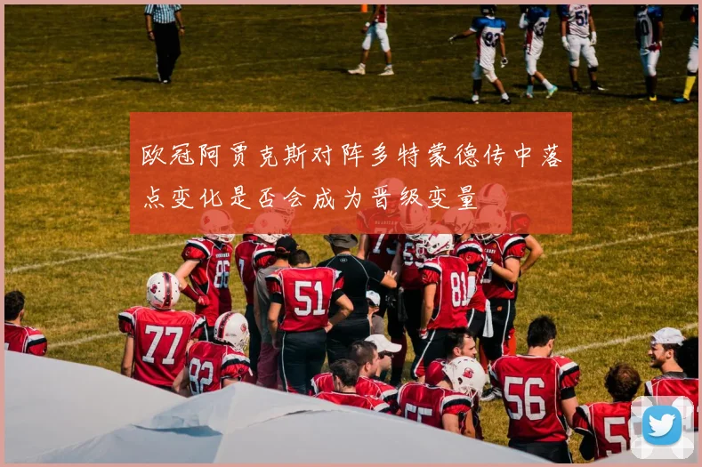 欧冠阿贾克斯对阵多特蒙德传中落点变化是否会成为晋级变量