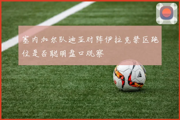 塞内加尔队迪亚对阵伊拉克禁区跑位是否聪明盘口观察