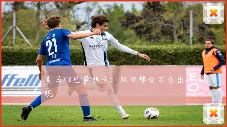 皇马vs巴萨焦点：双中锋会不会出现