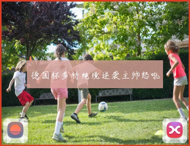 德国杯多特绝境逆袭主帅怒吼