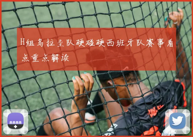 H组乌拉圭队硬碰硬西班牙队赛事看点重点解读