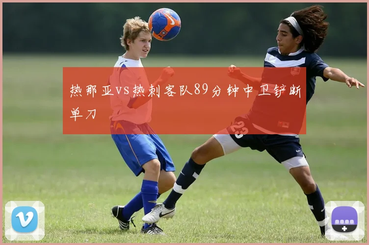 热那亚vs热刺客队89分钟中卫铲断单刀