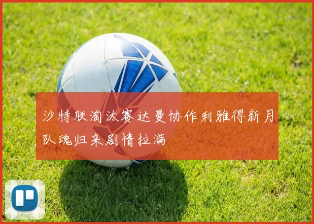 沙特联淘汰赛达曼协作利雅得新月队魂归来剧情拉满