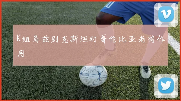 K组乌兹别克斯坦对哥伦比亚老将作用
