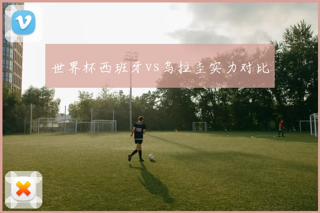 世界杯西班牙vs乌拉圭实力对比