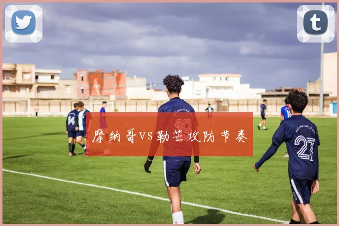摩纳哥vs勒芒攻防节奏
