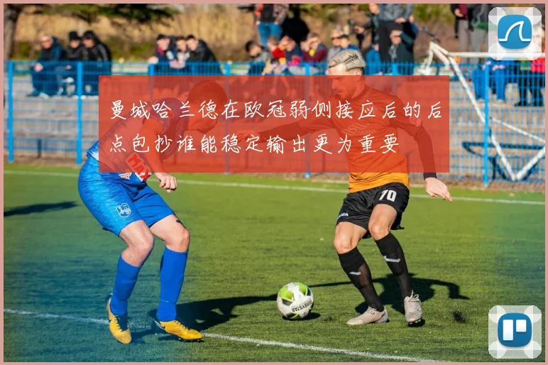 曼城哈兰德在欧冠弱侧接应后的后点包抄谁能稳定输出更为重要