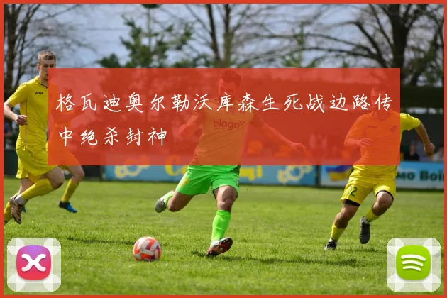 格瓦迪奥尔勒沃库森生死战边路传中绝杀封神