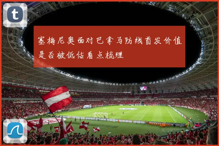 塞梅尼奥面对巴拿马防线首发价值是否被低估看点梳理