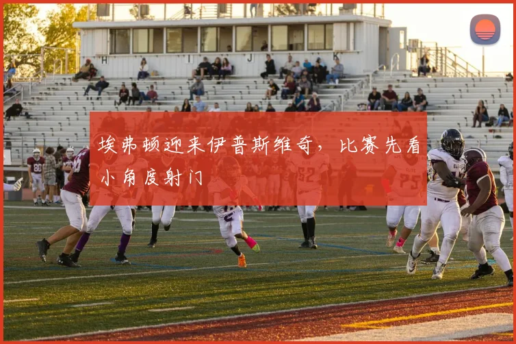 埃弗顿迎来伊普斯维奇,比赛先看小角度射门