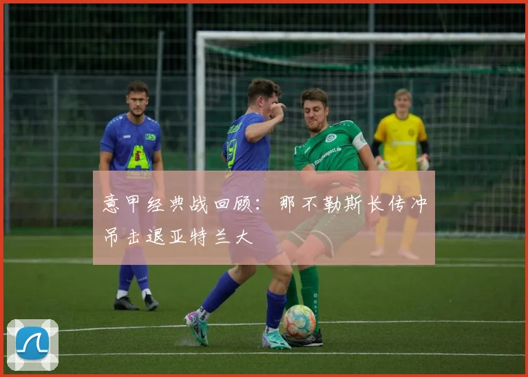 意甲经典战回顾：那不勒斯长传冲吊击退亚特兰大