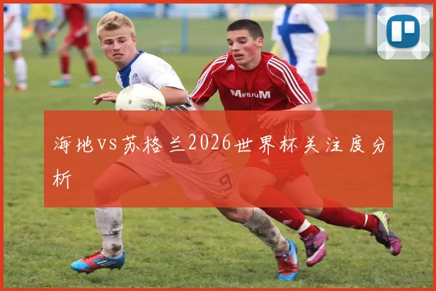 海地vs苏格兰2026世界杯关注度分析